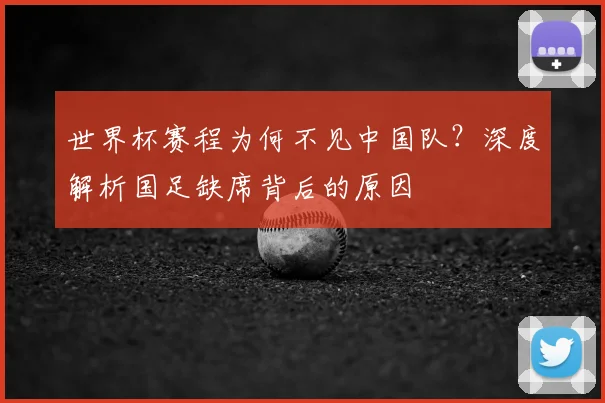 世界杯赛程为何不见中国队?深度解析国足缺席背后的原因