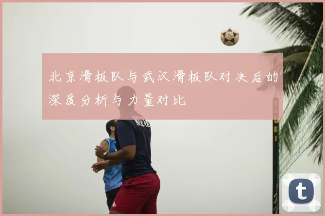 北京滑板队与武汉滑板队对决后的深度分析与力量对比