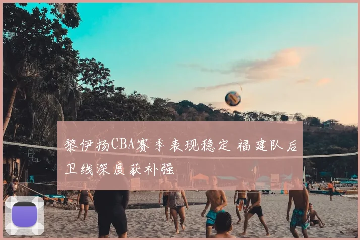 黎伊扬CBA赛季表现稳定 福建队后卫线深度获补强