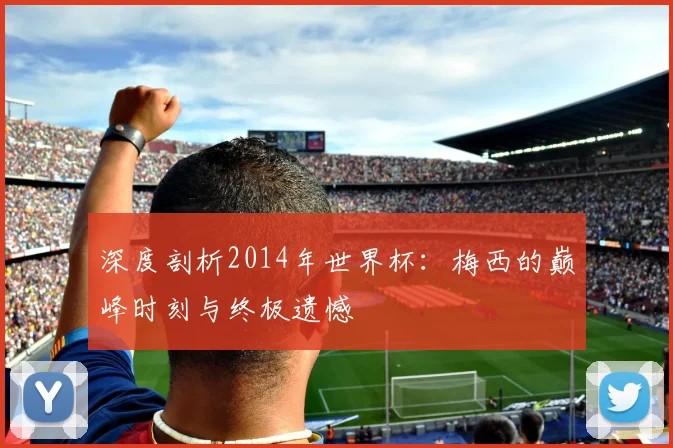 深度剖析2014年世界杯：梅西的巅峰时刻与终极遗憾