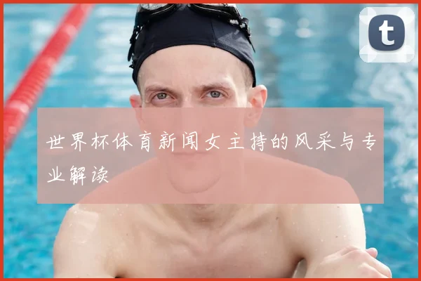 世界杯体育新闻女主持的风采与专业解读