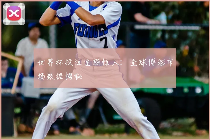 世界杯投注金额惊人:全球博彩市场数据揭秘