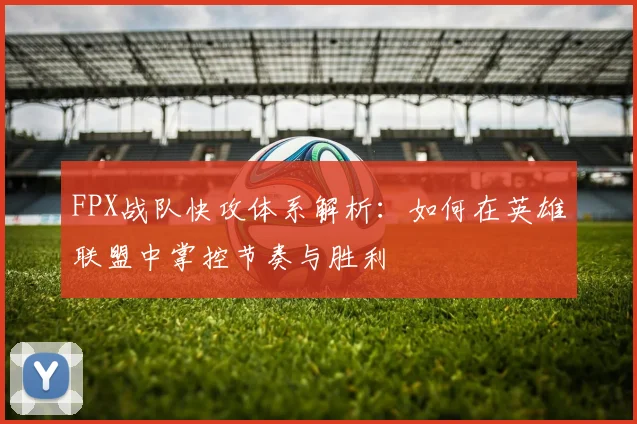 FPX战队快攻体系解析:如何在英雄联盟中掌控节奏与胜利