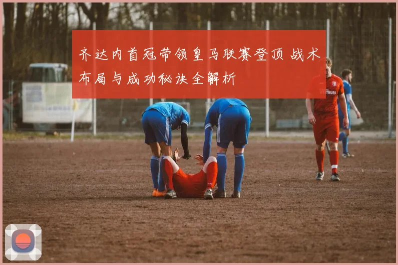 齐达内首冠带领皇马联赛登顶 战术布局与成功秘诀全解析