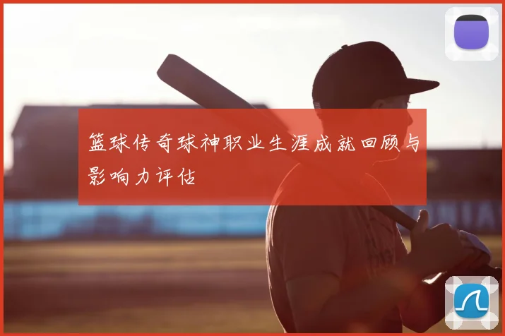 篮球传奇球神职业生涯成就回顾与影响力评估