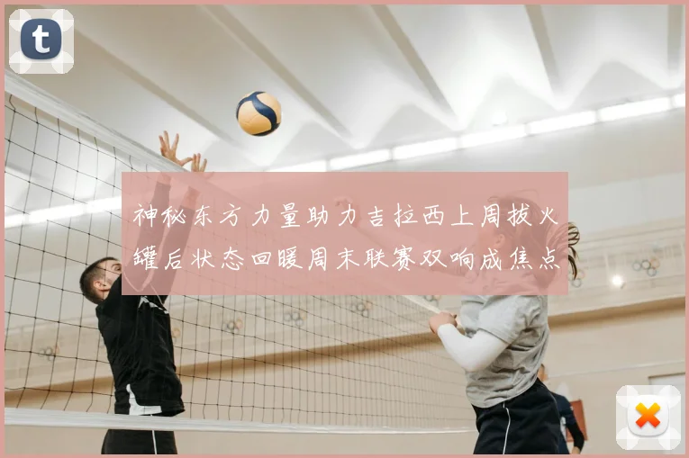 神秘东方力量助力吉拉西上周拔火罐后状态回暖周末联赛双响成焦点