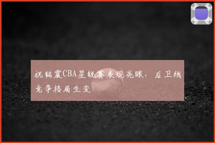 祝铭震CBA星锐赛表现亮眼,后卫线竞争格局生变