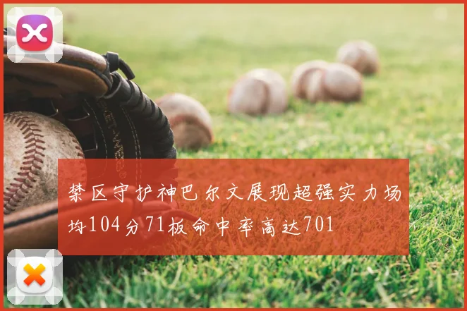 禁区守护神巴尔文展现超强实力场均104分71板命中率高达701