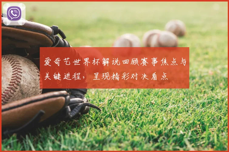 爱奇艺世界杯解说回顾赛事焦点与关键进程,呈现精彩对决看点