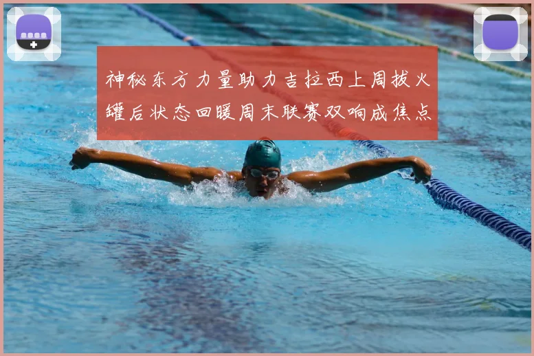 神秘东方力量助力吉拉西上周拔火罐后状态回暖周末联赛双响成焦点