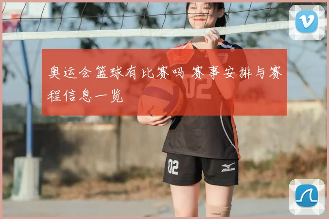 奥运会篮球有比赛吗 赛事安排与赛程信息一览
