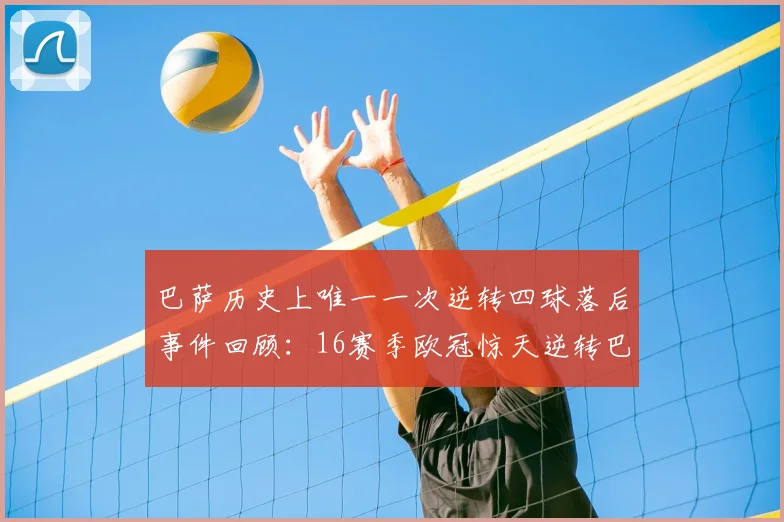 巴萨历史上唯一一次逆转四球落后事件回顾：16赛季欧冠惊天逆转巴黎