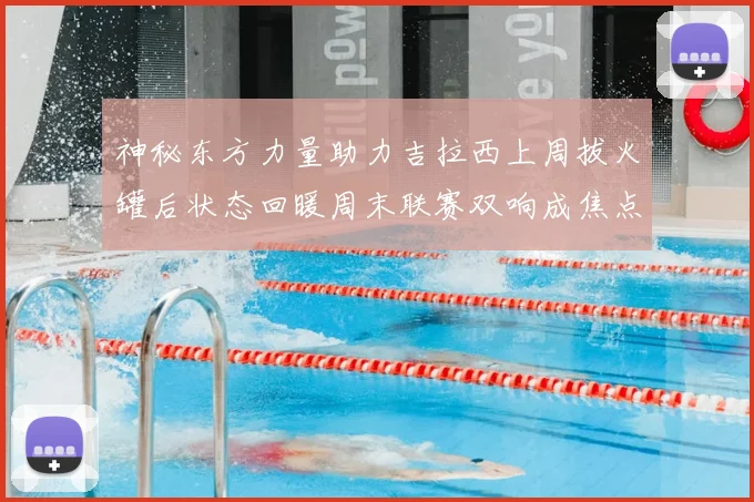 神秘东方力量助力吉拉西上周拔火罐后状态回暖周末联赛双响成焦点