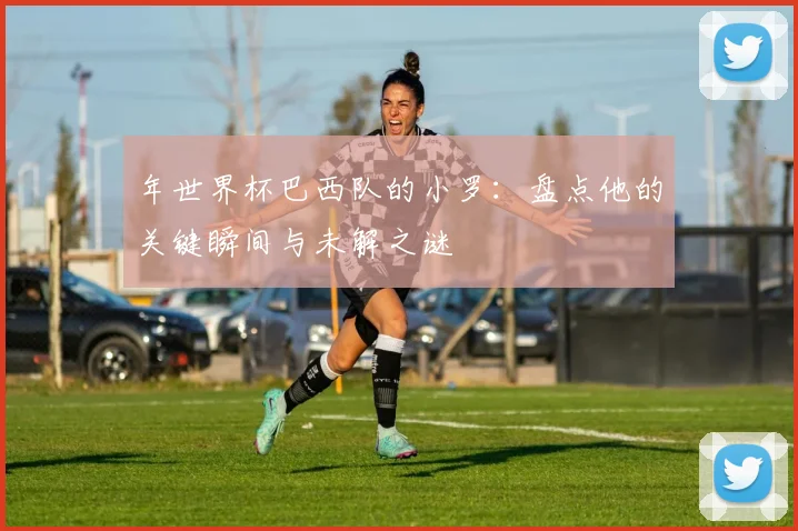 年世界杯巴西队的小罗:盘点他的关键瞬间与未解之谜