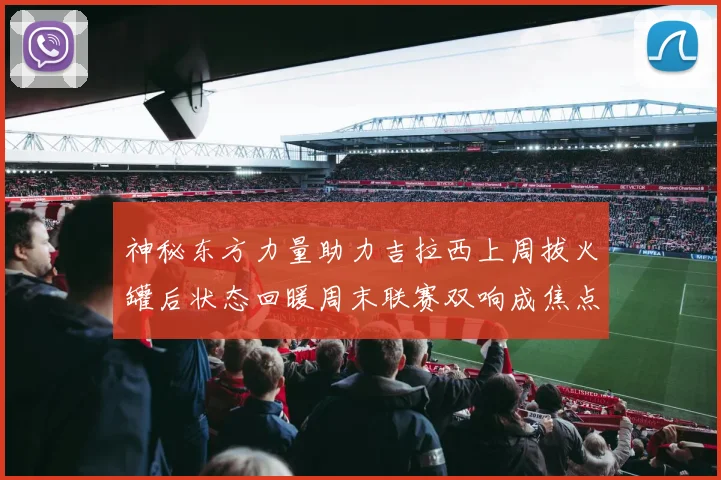 神秘东方力量助力吉拉西上周拔火罐后状态回暖周末联赛双响成焦点