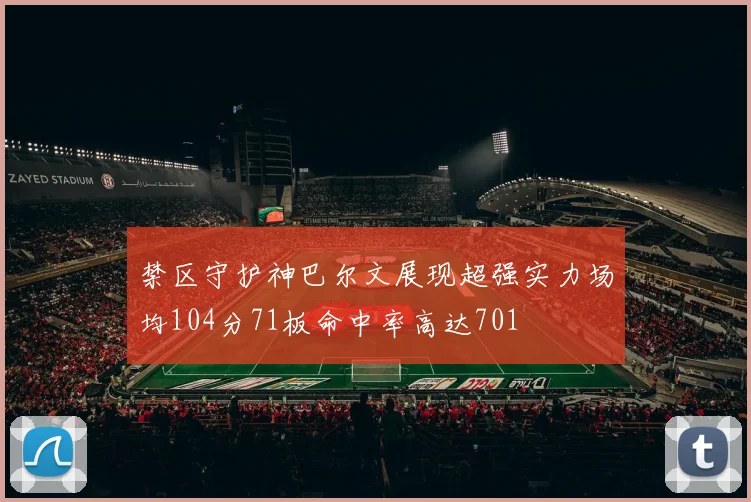 禁区守护神巴尔文展现超强实力场均104分71板命中率高达701