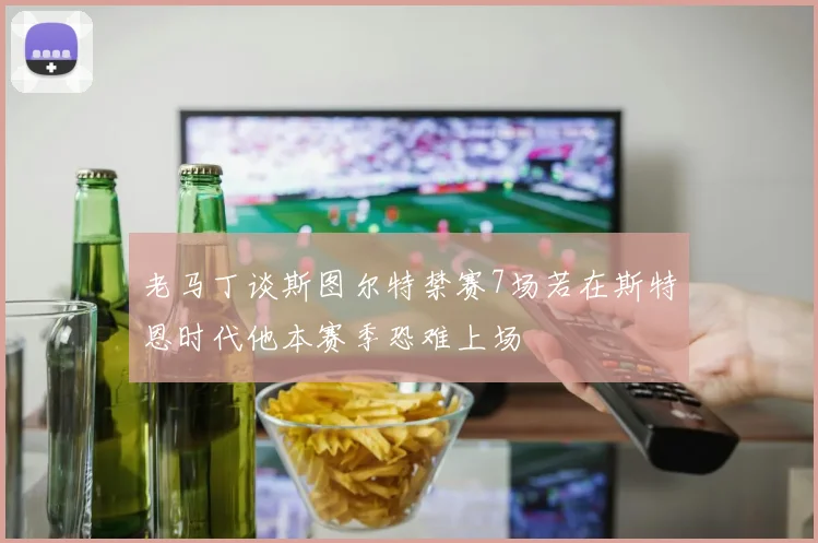 老马丁谈斯图尔特禁赛7场若在斯特恩时代他本赛季恐难上场