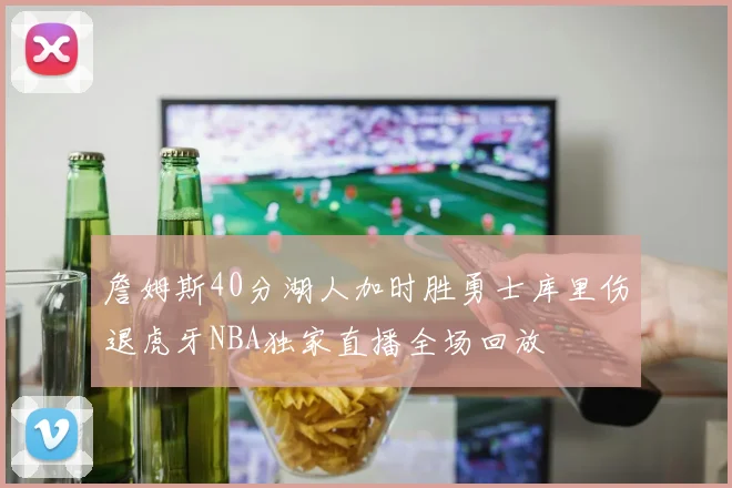 詹姆斯40分湖人加时胜勇士库里伤退虎牙NBA独家直播全场回放