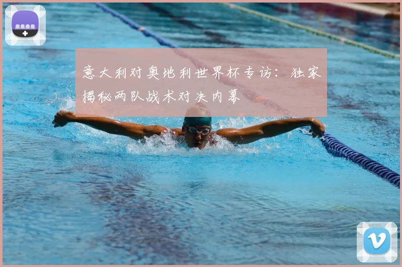 意大利对奥地利世界杯专访:独家揭秘两队战术对决内幕
