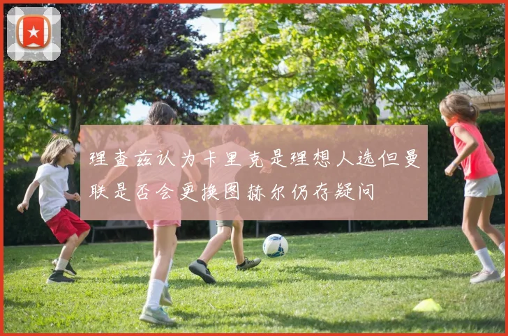 理查兹认为卡里克是理想人选但曼联是否会更换图赫尔仍存疑问