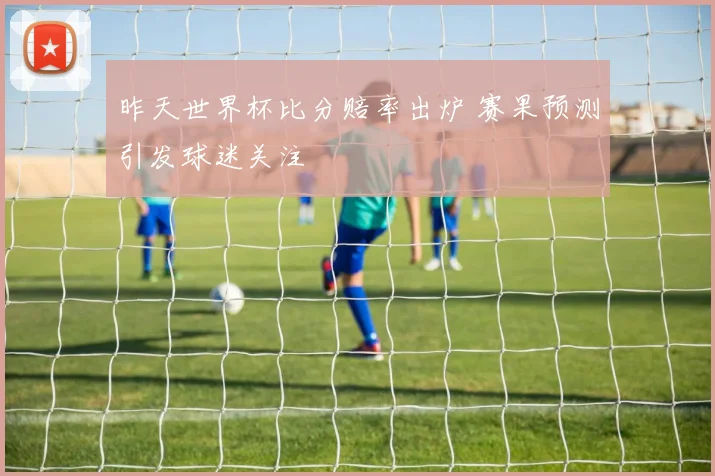 昨天世界杯比分赔率出炉 赛果预测引发球迷关注