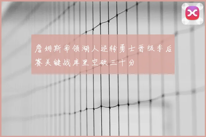 詹姆斯率领湖人逆转勇士晋级季后赛关键战库里空砍三十分