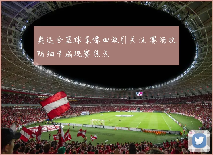 奥运会篮球录像回放引关注 赛场攻防细节成观赛焦点