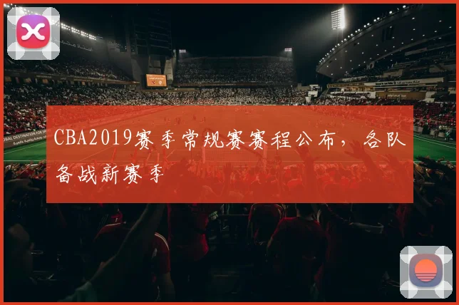 CBA2019赛季常规赛赛程公布,各队备战新赛季