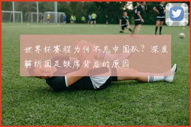 世界杯赛程为何不见中国队?深度解析国足缺席背后的原因