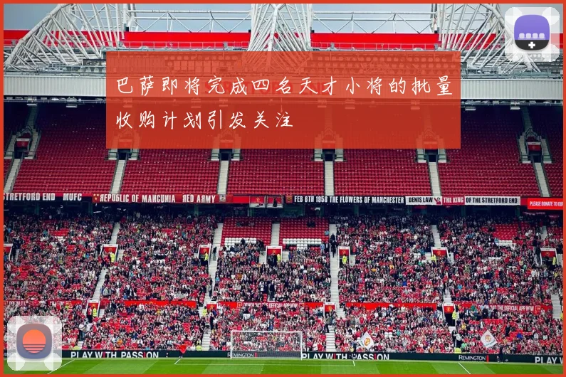 巴萨即将完成四名天才小将的批量收购计划引发关注