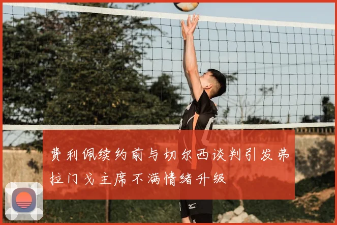费利佩续约前与切尔西谈判引发弗拉门戈主席不满情绪升级