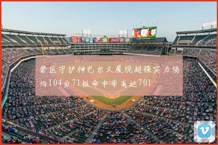 禁区守护神巴尔文展现超强实力场均104分71板命中率高达701