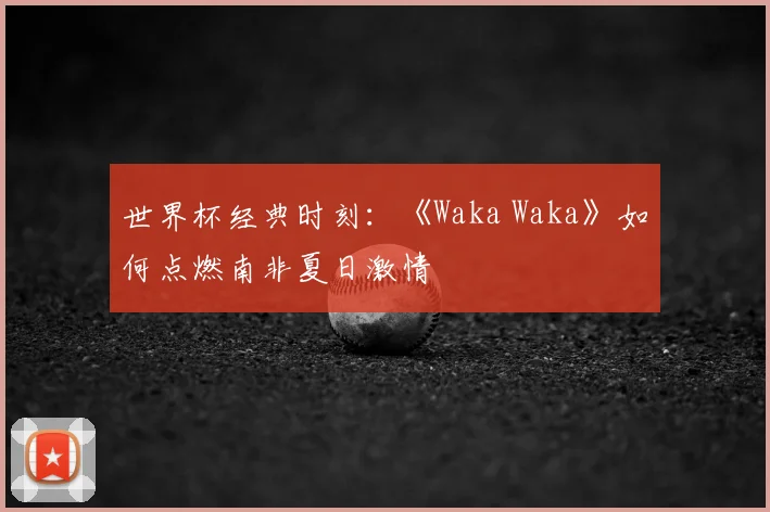 世界杯经典时刻：《Waka Waka》如何点燃南非夏日激情