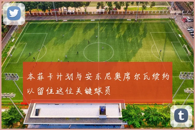本菲卡计划与安东尼奥席尔瓦续约以留住这位关键球员