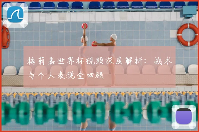 梅莉嘉世界杯视频深度解析:战术与个人表现全回顾