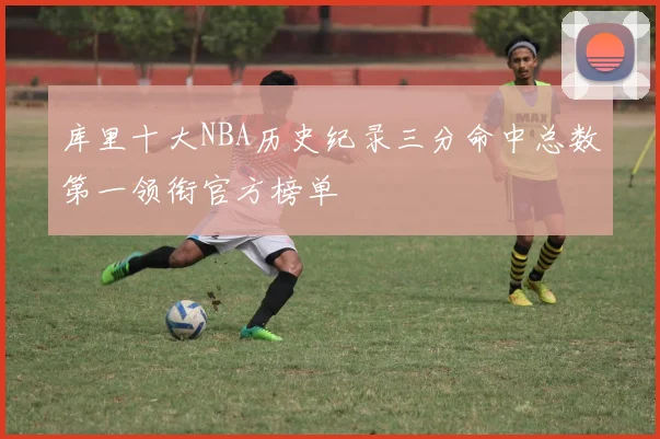 库里十大NBA历史纪录三分命中总数第一领衔官方榜单
