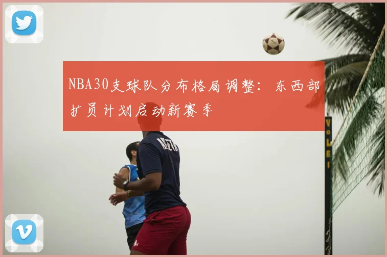 NBA30支球队分布格局调整：东西部扩员计划启动新赛季
