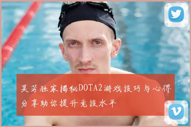 吴芳独家揭秘DOTA2游戏技巧与心得分享助你提升竞技水平