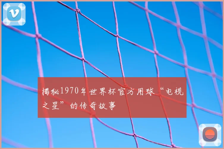 揭秘1970年世界杯官方用球“电视之星”的传奇故事
