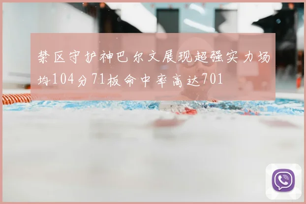 禁区守护神巴尔文展现超强实力场均104分71板命中率高达701