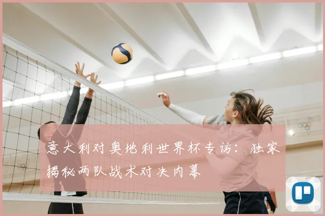 意大利对奥地利世界杯专访：独家揭秘两队战术对决内幕
