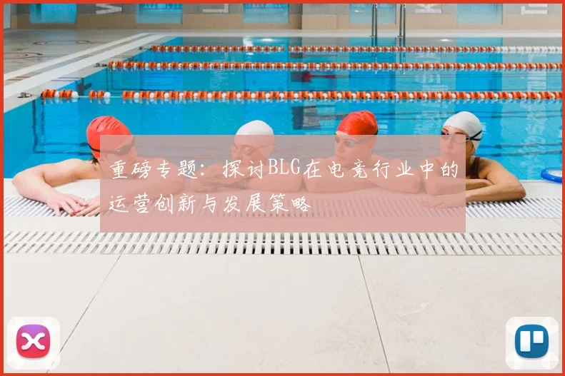 重磅专题:探讨BLG在电竞行业中的运营创新与发展策略