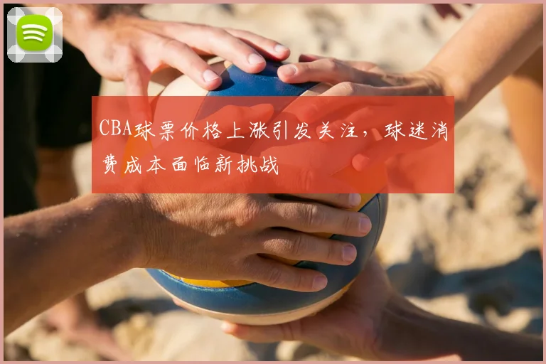 CBA球票价格上涨引发关注,球迷消费成本面临新挑战
