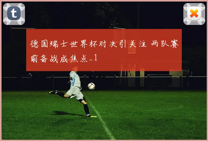 德国瑞士世界杯对决引关注 两队赛前备战成焦点_1