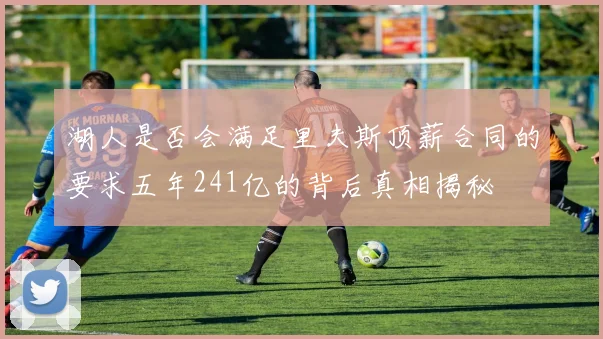 湖人是否会满足里夫斯顶薪合同的要求五年241亿的背后真相揭秘