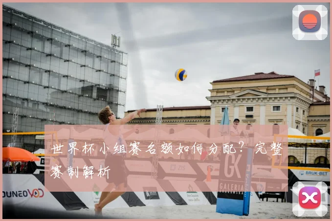 世界杯小组赛名额如何分配？完整赛制解析