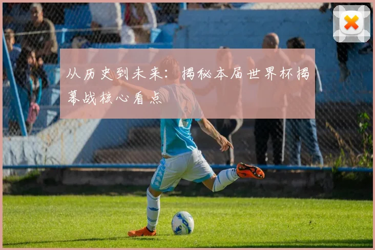 从历史到未来:揭秘本届世界杯揭幕战核心看点