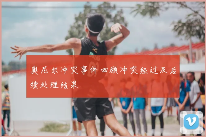奥尼尔冲突事件回顾冲突经过及后续处理结果