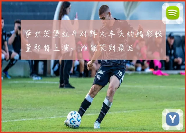 萨尔茨堡红牛对阵火车头的精彩较量即将上演,谁能笑到最后