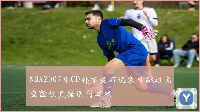 NBA2007免CD补丁发布玩家可跳过光盘验证直接运行游戏